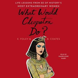 What Would Cleopatra Do?: Life Lessons from 50 of History's Most Extraordinary Women by Beth Coates, Elizabeth Foley