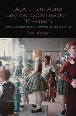 Department Stores and the Black Freedom Movement: Workers, Consumers, and Civil Rights from the 1930s to the 1980s by Traci Parker