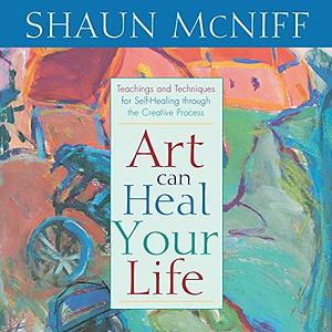 Art Can Heal Your Life by Shaun McNiff