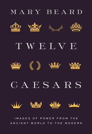 Twelve Caesars: Images of Power from the Ancient World to the Modern by Mary Beard