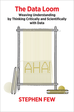 The Data Loom: Weaving Understanding by Thinking Critically and Scientifically with Data by Stephen Few