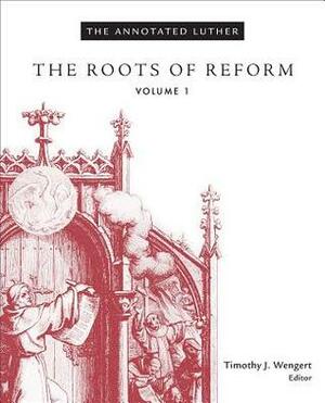 The Annotated Luther, Volume 1: The Roots of Reform by Timothy J. Wengert, Martin Luther