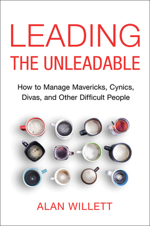 Leading the Unleadable: How to Manage Mavericks, Cynics, Divas, and Other Difficult People by Alan Willett