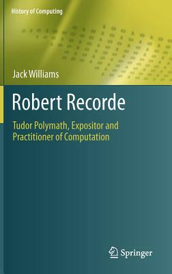 Robert Recorde: Tudor Polymath, Expositor and Practitioner of Computation by Jack Williams