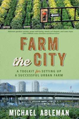 Farm the City: A Toolkit for Setting Up a Successful Urban Farm by Michael Ableman