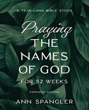 Praying the Names of God for 52 Weeks, Expanded Edition: A Year-Long Bible Study by Ann Spangler