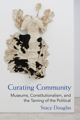 Curating Community: Museums, Constitutionalism, and the Taming of the Political by Stacy Douglas