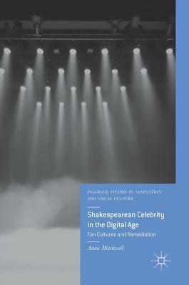 Shakespearean Celebrity in the Digital Age: Fan Cultures and Remediation by Anna Blackwell