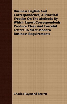 Business English and Correspondence; A Practical Treatise on the Methods by Which Expert Correspondents Produce Clear and Forceful Letters to Meet Mod by Charles Raymond Barrett