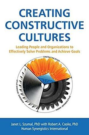 Creating Constructive Cultures: Leading People and Organizations to Effectively Solve Problems and Achieve Goals by Janet L. Szumal, Robert A. Cooke