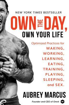 Own the Day, Own Your Life: Optimized Practices for Waking, Working, Learning, Eating, Training, Playing, Sleeping, and Sex by Aubrey Marcus