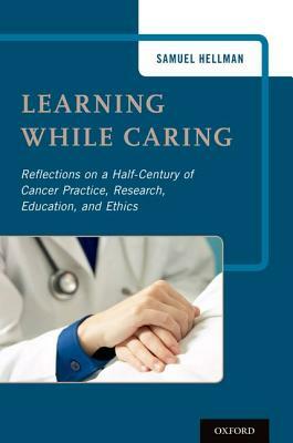 Learning While Caring: Reflections on a Half-Century of Cancer Practice, Research, Education, and Ethics by Samuel Hellman