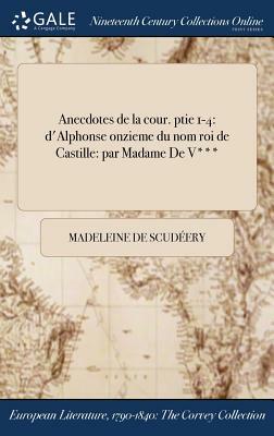 Anecdotes de la Cour. Ptie 1-4: D'Alphonse Onzieme Du Nom Roi de Castille: Par Madame de V*** by Madeleine de Scudéry