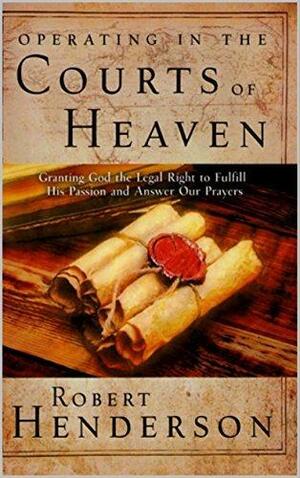 Operating In The Courts Of Heaven: Granting God the Legal Right to Fulfill His Passion and Answer Our Prayers by Robert Henderson, Robert Henderson