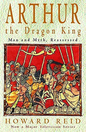 Arthur, The Dragon King: The Barbaric Roots Of Britain's Greatest Legend by Howard Reid