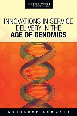 Innovations in Service Delivery in the Age of Genomics: Workshop Summary by Roundtable on Translating Genomic-Based, Institute of Medicine, Board on Health Sciences Policy