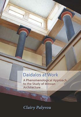 Daidalos at Work: A Phenomenological Approach to the Study of Minoan Architecture by Clairy Palyvou