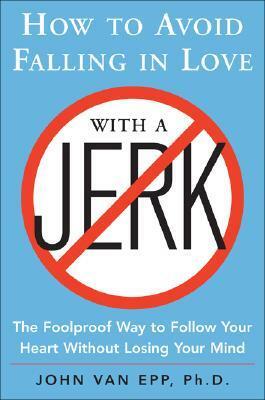 How to Avoid Falling in Love with a Jerk: The Foolproof Way to Follow Your Heart Without Losing Your Mind by John Van Epp