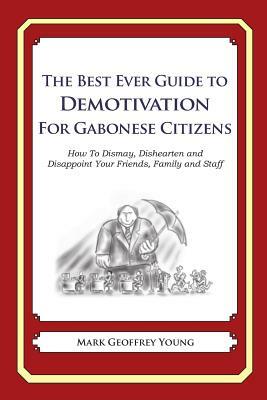 The Best Ever Guide to Demotivation For Gabonese Citizens: How To Dismay, Dishearten and Disappoint Your Friends, Family and Staff by Mark Geoffrey Young