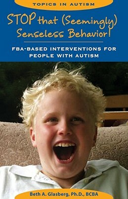 Stop That Seemingly Senseless Behavior!: FBA-Based Interventions for People with Autism by Beth A. Glasberg