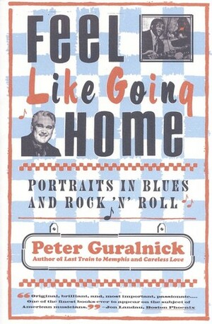 Feel Like Going Home: Portraits in Blues and Rock 'n' Roll by Peter Guralnick