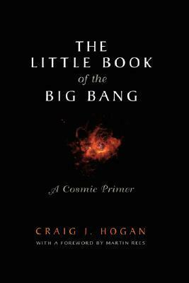 The Little Book of the Big Bang: A Cosmic Primer by Craig J. Hogan, Martin J. Rees