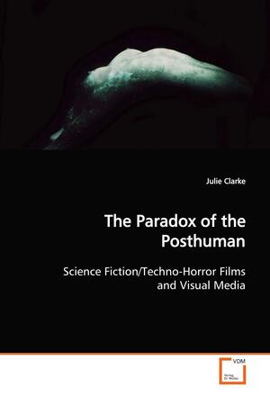 The Paradox of the Posthuman: Science Fiction/techno-horror Films and Visual Media by Julie Clarke