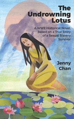 The Undrowning Lotus: A WW2 Historical Novel, Based on a True Story of a Sexual Slavery Survivor by Jenny Chan