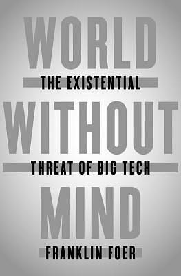 World Without Mind: The Existential Threat of Big Tech by Franklin Foer