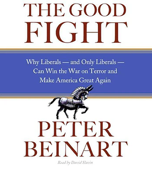 The Good Fight: Why Liberals—and Only Liberals—Can Win the War on Terror and Make America Great Again by Peter Beinart