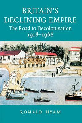 Britain's Declining Empire: The Road to Decolonisation, 1918-1968 by Ronald Hyam