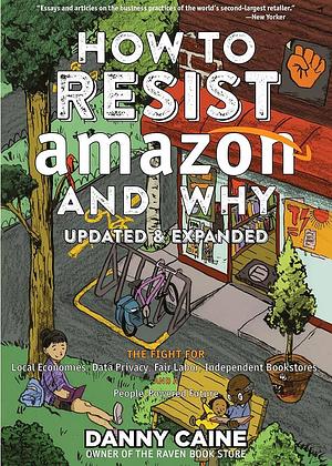 How to Resist Amazon and Why: The Fight for Local Economics, Data Privacy, Fair Labor, Independent Bookstores, and a People-powered Future! by Danny Caine