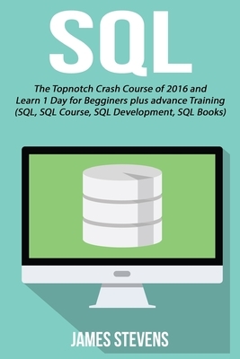 SQL: The Topnotch Crash Course of 2016 and Learn 1 Day for Beginner's plus advan by James Stevens