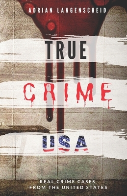 TRUE CRIME USA Real Crime Cases From The United States Adrian Langenscheid: 14 Shocking Short Stories Taken From Real Life by Adrian Langenscheid