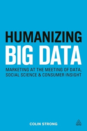 Humanizing Big Data: Marketing at the Meeting of Data, Social Science & Consumer Insight by Colin Strong