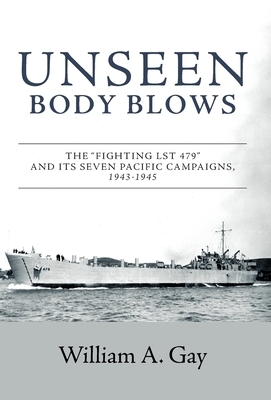 Unseen Body Blows: The "Fighting LST 479" and its Seven Pacific Campaigns, 1943-1945 by William A. Gay