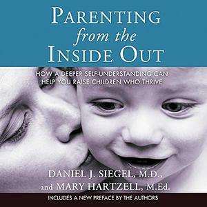 Parenting from the Inside Out: How a Deeper Self-Understanding Can Help You Raise Children Who Thrive by Mary Hartzell, Daniel J. Siegel