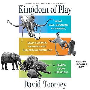 Kingdom of Play: What Ball-bouncing Octopuses, Belly-flopping Monkeys, and Mud-sliding Elephants Reveal about Life Itself by David Toomey