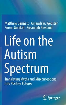 Life on the Autism Spectrum: Translating Myths and Misconceptions Into Positive Futures by Amanda A. Webster, Matthew Bennett, Emma Goodall