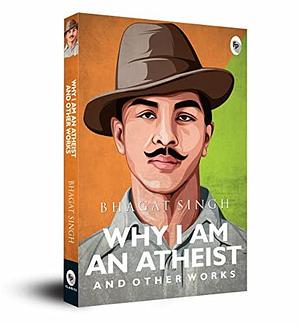 Why I Am An Atheist And Other Works by Bhagat Singh, Bhagat Singh