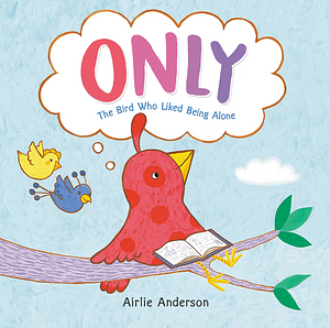 Only: The Bird Who Liked Being Alone by Airlie Anderson