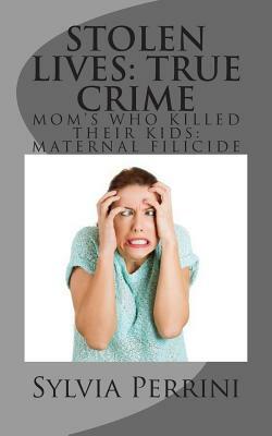 Stolen Lives: True Crime: Mom's Who Killed Their Kids: Maternal Filicide by Sylvia Perrini