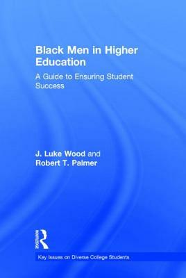 Black Men in Higher Education: A Guide to Ensuring Student Success by Robert T. Palmer, J. Luke Wood