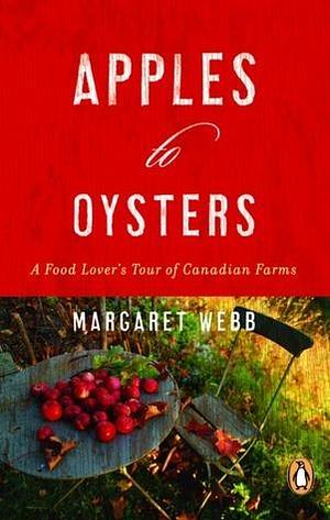 Apples To Oysters: A Food Lovers Tour Of Canadian Farms by Margaret Webb, Margaret Webb