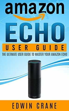 AMAZON ECHO: NEW 2017 Amazon Echo User Guide: Beginner's User Guide to Master Your Amazon Echo (NEW 2017 VERSION, Amazon Echo Manual, Amazon Alexa, Echo ... Amazon Echo App, Amazon Echo Reviews) by Edwin Crane