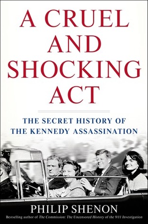 A Cruel and Shocking Act: The Secret History of the Kennedy Assassination by Philip Shenon