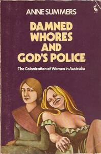 Damned Whores and God's Police: The Colonization of Women in Australia by Anne Summers