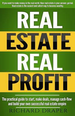 Real Estate Real Profit: The Practical Guide To Start, Make Deals, Manage Cash-flow And Build Your Own Successful Real Estate Empire. by Richard Draper
