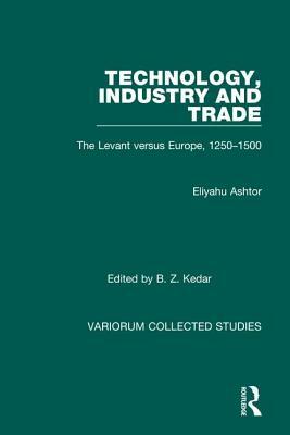 Technology, Industry and Trade: The Levant Versus Europe, 1250-1500 by Benjamin Z. Kedar, Eliyahu Ashtor