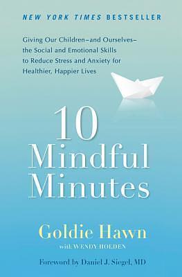 10 Mindful Minutes: Giving Our Children--And Ourselves--The Social and Emotional Skills to Reduce Stress and Anxiety for Healthier, Happy Lives by Goldie Hawn, Goldie Hawn